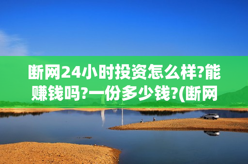断网24小时投资怎么样?能赚钱吗?一份多少钱?(断网24小时预计上映时间)