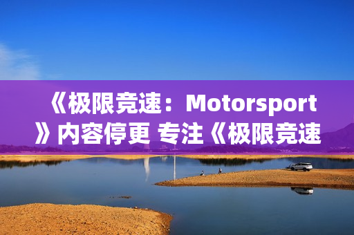 《极限竞速：Motorsport》内容停更 专注《极限竞速：地平线6》