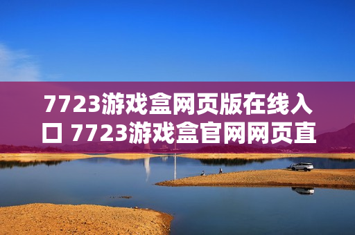 7723游戏盒网页版在线入口 7723游戏盒官网网页直达 7723游戏盒网页版在线入口 7723游戏盒官网网页直达
