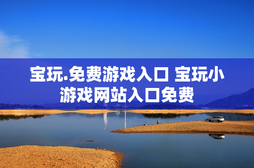宝玩.免费游戏入口 宝玩小游戏网站入口免费 宝玩.免费游戏入口 宝玩小游戏网站入口免费