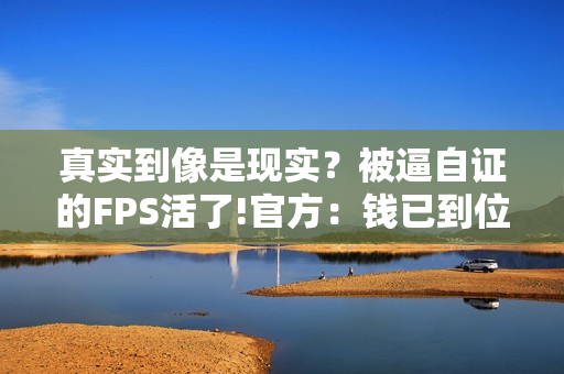 真实到像是现实？被逼自证的FPS活了!官方：钱已到位