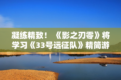 凝练精致！ 《影之刃零》将学习《33号远征队》精简游戏内容