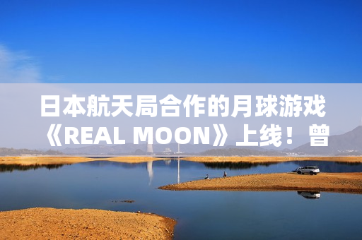 日本航天局合作的月球游戏《REAL MOON》上线！曾扬言2025年建月球基地