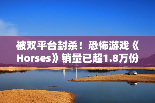被双平台封杀！恐怖游戏《Horses》销量已超1.8万份