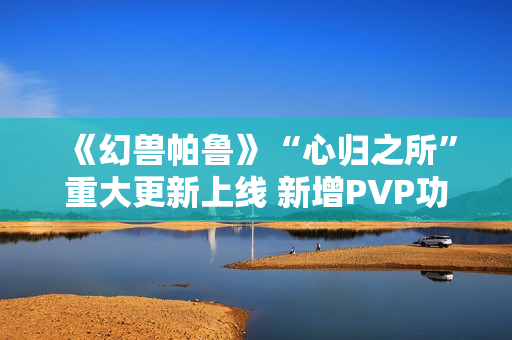 《幻兽帕鲁》“心归之所”重大更新上线 新增PVP功能并开放创意工坊