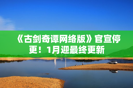 《古剑奇谭网络版》官宣停更!1月迎最终更新 《古剑奇谭网络版》官宣停更!1月迎最终更新