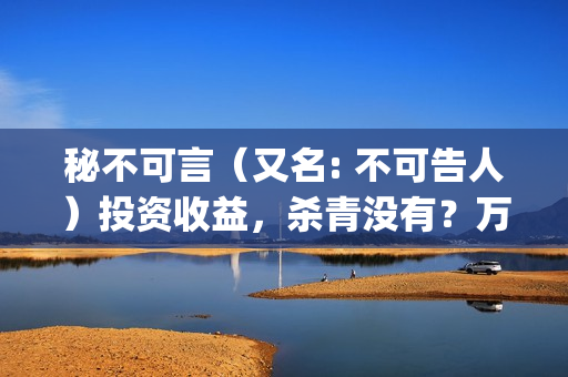 秘不可言（又名: 不可告人）投资收益，杀青没有？万一亏本怎么办？(秘不可言电影2021)