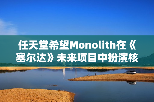 任天堂希望Monolith在《塞尔达》未来项目中扮演核心角色