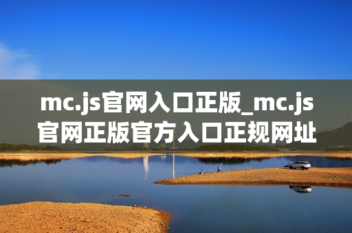 mc.js官网入口正版_mc.js官网正版官方入口正规网址最新版2025【官方网站】 mc.js官网入口正版_mc.js官网正版官方入口正规网址最新版2025【官方网站】