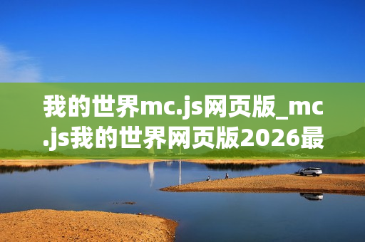 我的世界mc.js网页版_mc.js我的世界网页版2026最新官方正版免费入口 我的世界mc.js网页版_mc.js我的世界网页版2026最新官方正版免费入口