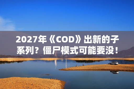 2027年《COD》出新的子系列？僵尸模式可能要没！