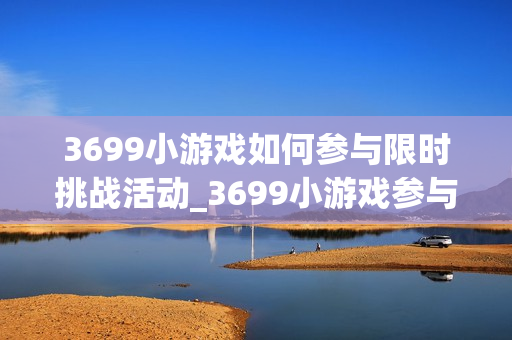 3699小游戏如何参与限时挑战活动_3699小游戏参与限时挑战活动攻略【演示】
