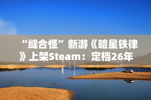“缝合怪”新游《暗星铁律》上架Steam：定档26年2月 现已开放试玩
