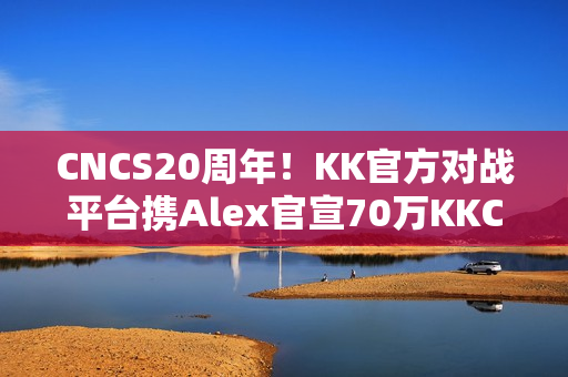 CNCS20周年！KK官方对战平台携Alex官宣70万KKCS1.6赛事，转分福利邀你再战巅峰！