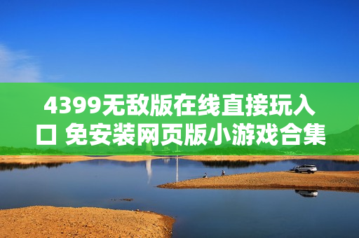 4399无敌版在线直接玩入口 免安装网页版小游戏合集