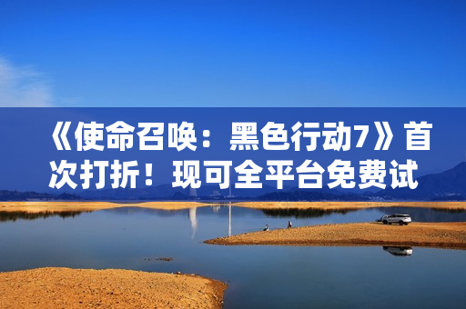 《使命召唤：黑色行动7》首次打折！现可全平台免费试玩