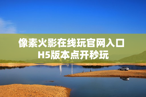 像素火影在线玩官网入口 H5版本点开秒玩