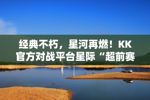 经典不朽，星河再燃！KK官方对战平台星际“超前赛季”天梯测试热血开启！