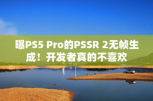 曝PS5 Pro的PSSR 2无帧生成！开发者真的不喜欢