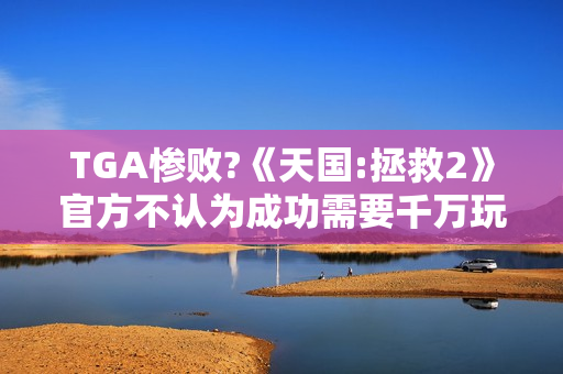 TGA惨败?《天国:拯救2》官方不认为成功需要千万玩家