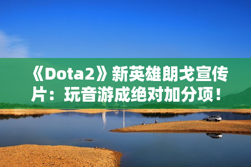 《Dota2》新英雄朗戈宣传片：玩音游成绝对加分项！