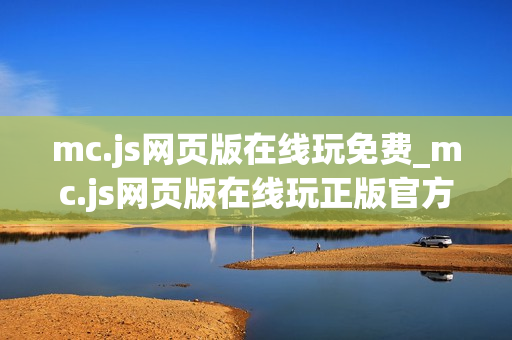 mc.js网页版在线玩免费_mc.js网页版在线玩正版官方入口最全渠道一键【免费在线】