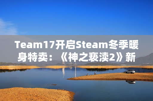 Team17开启Steam冬季暖身特卖：《神之亵渎2》新史低42.9元