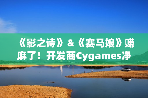 《影之诗》＆《赛马娘》赚麻了！开发商Cygames净利润增长136%