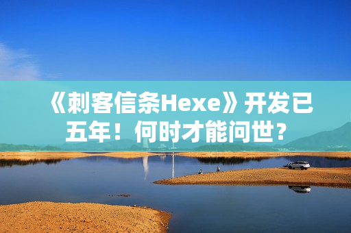 《刺客信条Hexe》开发已五年！何时才能问世？