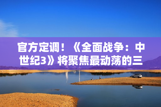 官方定调！《全面战争：中世纪3》将聚焦最动荡的三百年