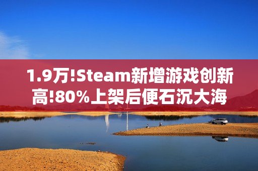1.9万!Steam新增游戏创新高!80%上架后便石沉大海