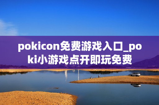 pokicon免费游戏入口_poki小游戏点开即玩免费