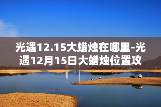 光遇12.15大蜡烛在哪里-光遇12月15日大蜡烛位置攻略