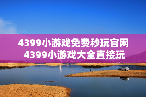 4399小游戏免费秒玩官网 4399小游戏大全直接玩 4399小游戏免费秒玩官网 4399小游戏大全直接玩