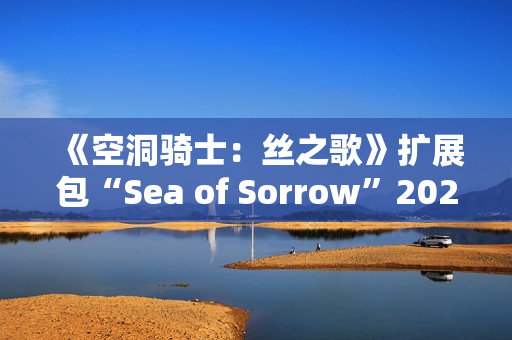 《空洞骑士：丝之歌》扩展包“Sea of Sorrow”2026年免费上线