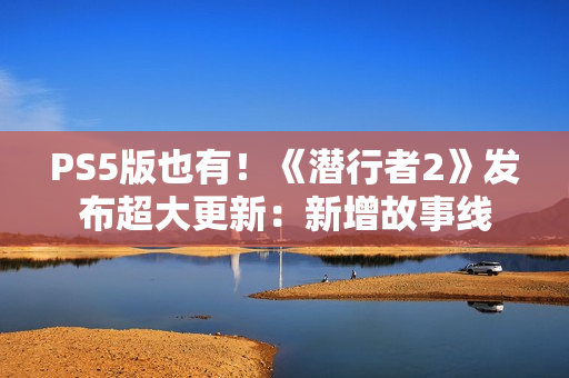 PS5版也有！《潜行者2》发布超大更新：新增故事线