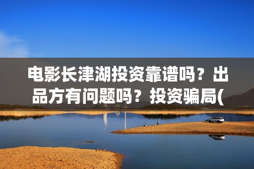 电影长津湖投资靠谱吗？出品方有问题吗？投资骗局(长津湖电影投资几个亿)