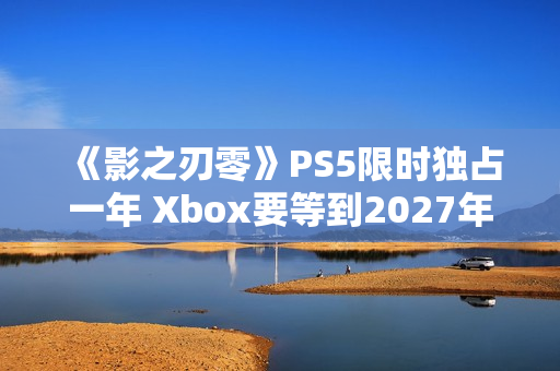 《影之刃零》PS5限时独占一年 Xbox要等到2027年