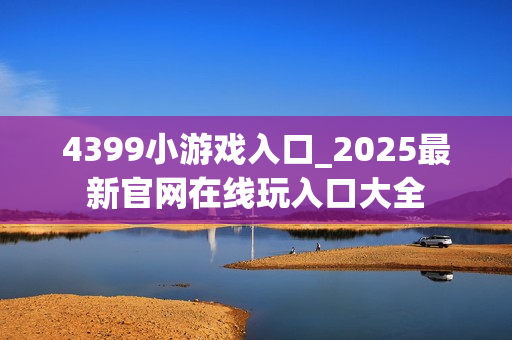 4399小游戏入口_2025最新官网在线玩入口大全 4399小游戏入口_2025最新官网在线玩入口大全