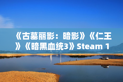 《古墓丽影：暗影》《仁王》《暗黑血统3》Steam 1折促销