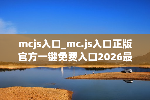 mcjs入口_mc.js入口正版官方一键免费入口2026最新 mcjs入口_mc.js入口正版官方一键免费入口2026最新