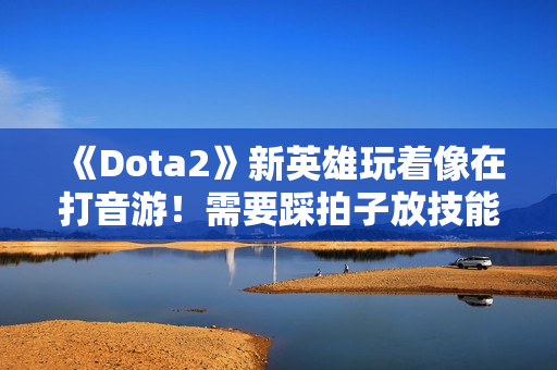 《Dota2》新英雄玩着像在打音游！需要踩拍子放技能