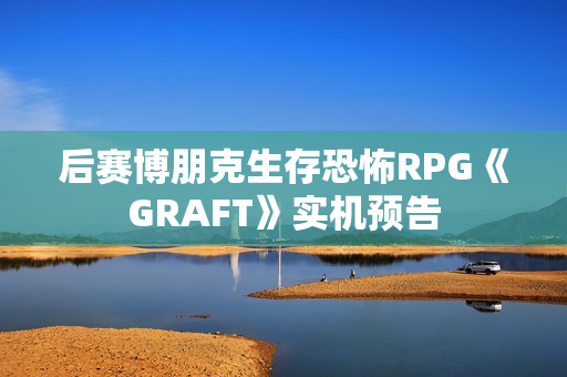 后赛博朋克生存恐怖RPG《GRAFT》实机预告