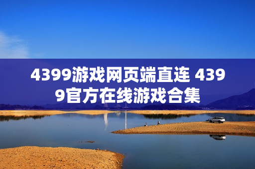 4399游戏网页端直连 4399官方在线游戏合集 4399游戏网页端直连 4399官方在线游戏合集