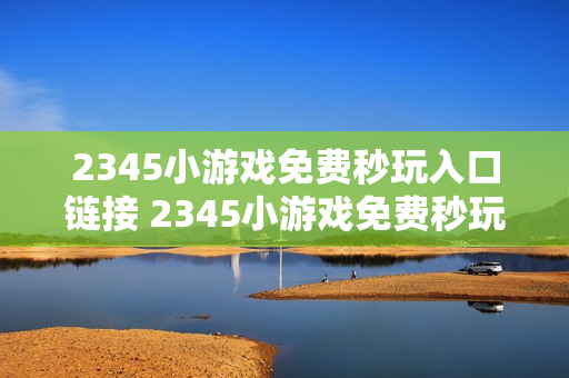 2345小游戏免费秒玩入口链接 2345小游戏免费秒玩网站 2345小游戏免费秒玩入口链接 2345小游戏免费秒玩网站