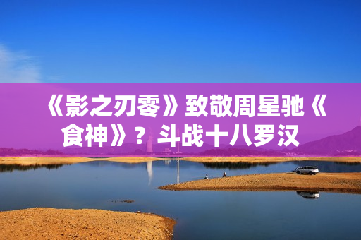 《影之刃零》致敬周星驰《食神》？斗战十八罗汉