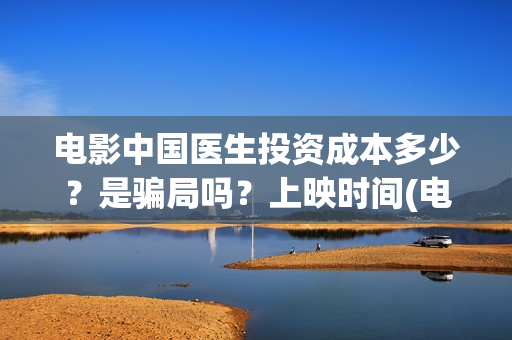 电影中国医生投资成本多少？是骗局吗？上映时间(电影中国医生投资方)