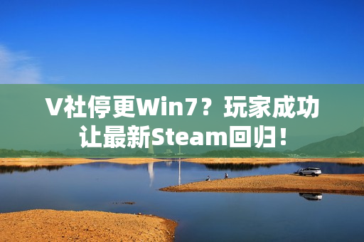 V社停更Win7？玩家成功让最新Steam回归！
