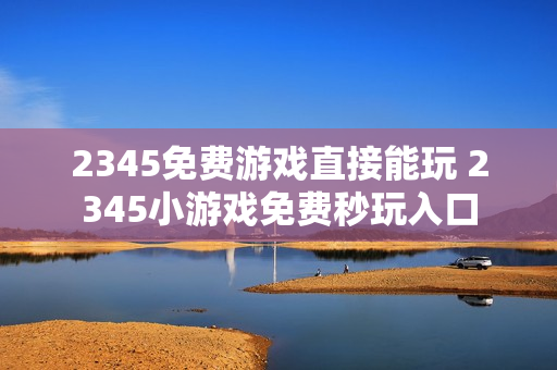 2345免费游戏直接能玩 2345小游戏免费秒玩入口
