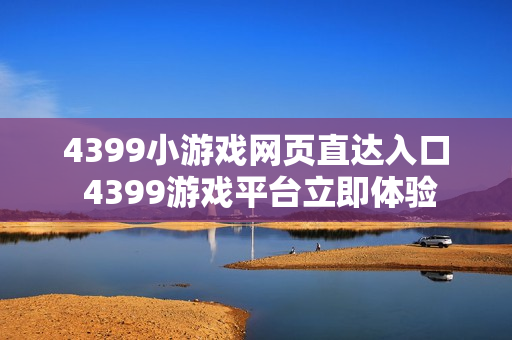 4399小游戏网页直达入口 4399游戏平台立即体验 4399小游戏网页直达入口 4399游戏平台立即体验